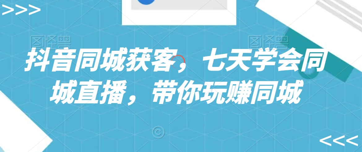 抖音同城获客，七天学会同城直播，带你玩赚同城-温暖资源库