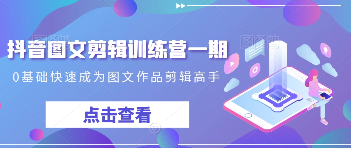 抖音图文剪辑训练营一期，0基础快速成为图文作品剪辑高手-温暖资源库