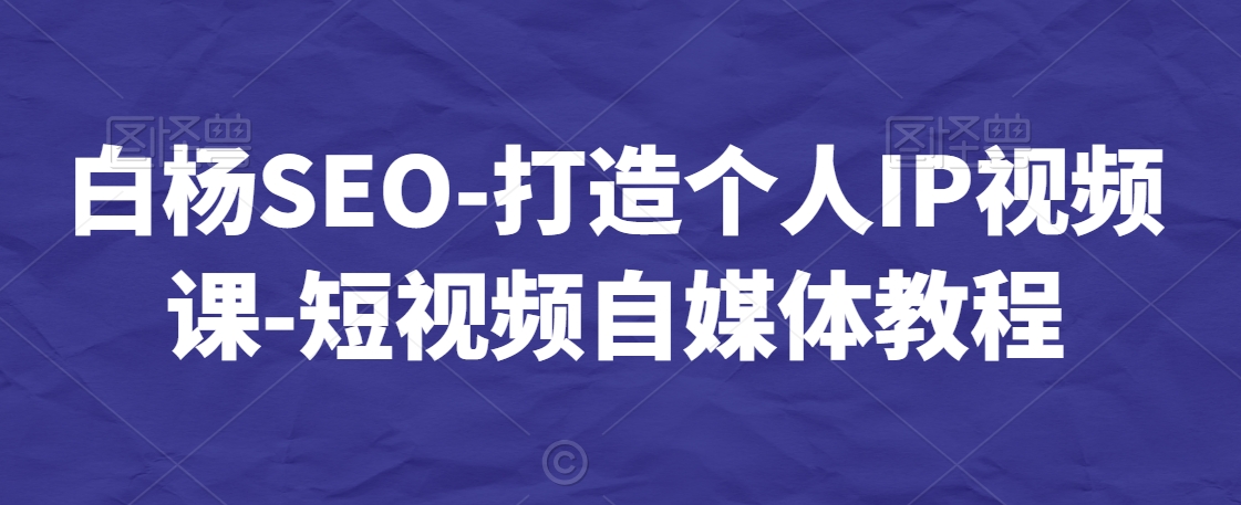 白杨SEO-打造个人IP视频课-短视频自媒体教程-温暖资源库