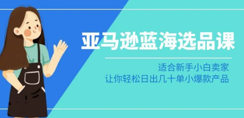亚马逊-蓝海选品课：适合新手小白卖家，让你轻松日出几十单小爆款产品-温暖资源库
