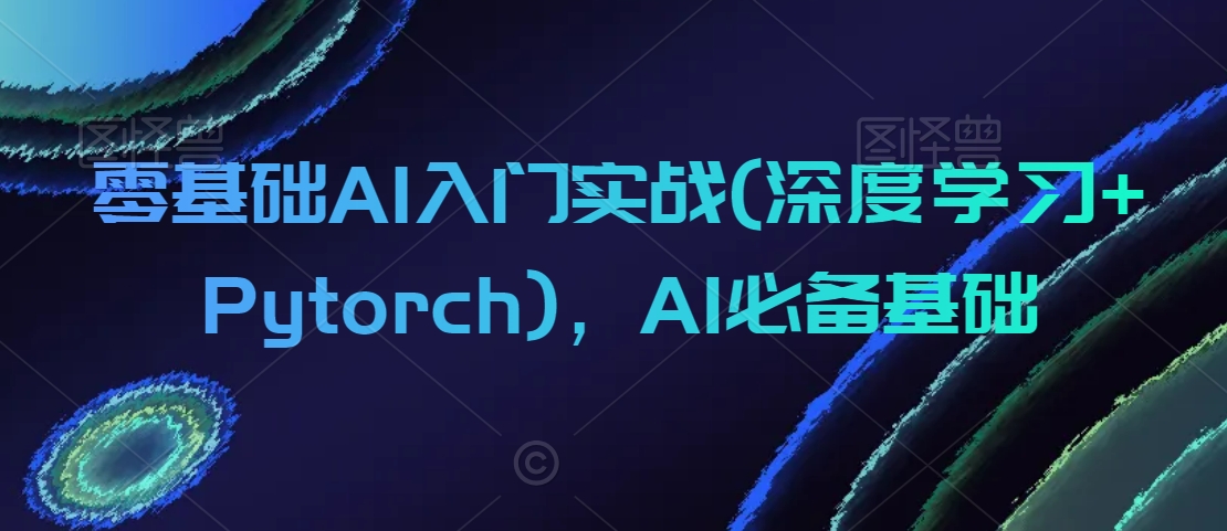 零基础AI入门实战(深度学习+Pytorch)，AI必备基础-温暖资源库