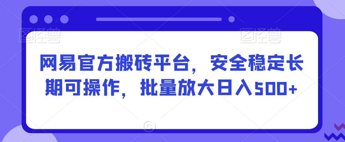 网易官方搬砖平台，安全稳定长期可操作，批量放大日入500+【揭秘】-温暖资源库