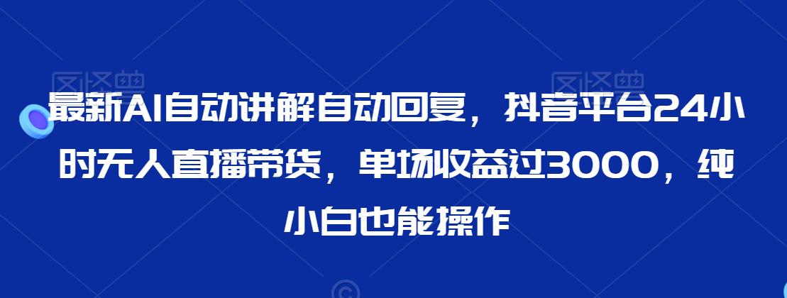 最新AI自动讲解自动回复，抖音平台24小时无人直播带货，单场收益过3000，纯小白也能操作【揭秘】-温暖资源库