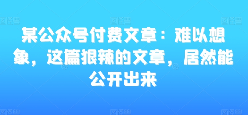 某公众号付费文章：难以想象，这篇狠辣的文章，居然能公开出来-温暖资源库