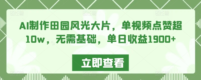 AI制作田园风光大片，单视频点赞超10w，无需基础，单日收益1900+【揭秘】-温暖资源库
