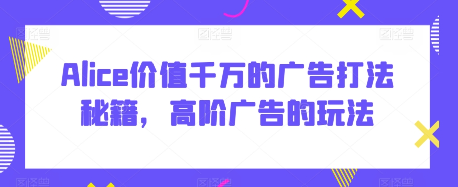 Alice价值千万的广告打法秘籍，高阶广告的玩法-温暖资源库