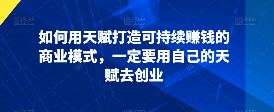 如何用天赋打造可持续赚钱的商业模式，一定要用自己的天赋去创业-温暖资源库