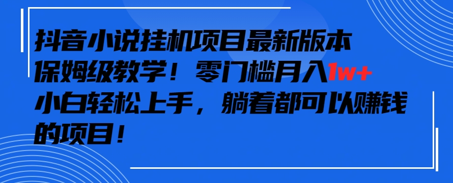 抖音最新小说挂机项目，保姆级教学，零成本月入1w+，小白轻松上手【揭秘】-温暖资源库