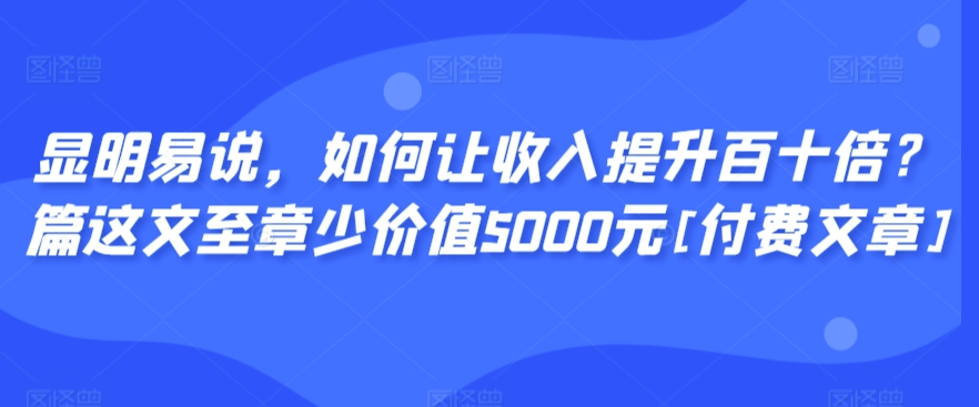 显明易说，如何让收入提升百十倍？‮篇这‬文‮至章‬少价值5000元[付费文章]-温暖资源库