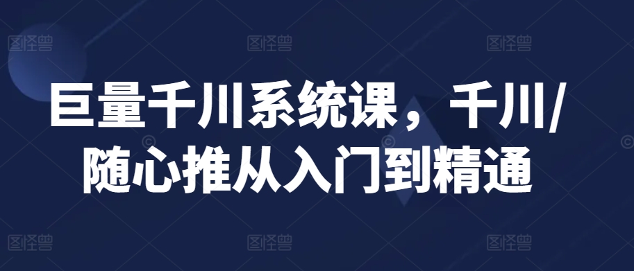 巨量千川系统课，千川/随心推从入门到精通-温暖资源库