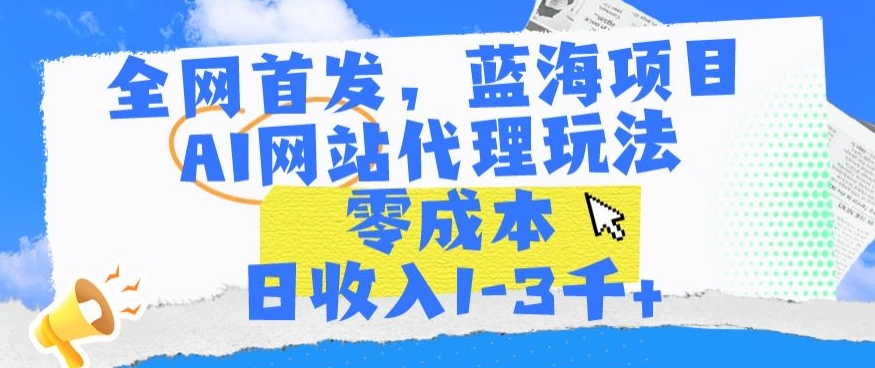 全网首发，蓝海项目，AI网站代理玩法，零成本日收入1-3千+【揭秘】-温暖资源库