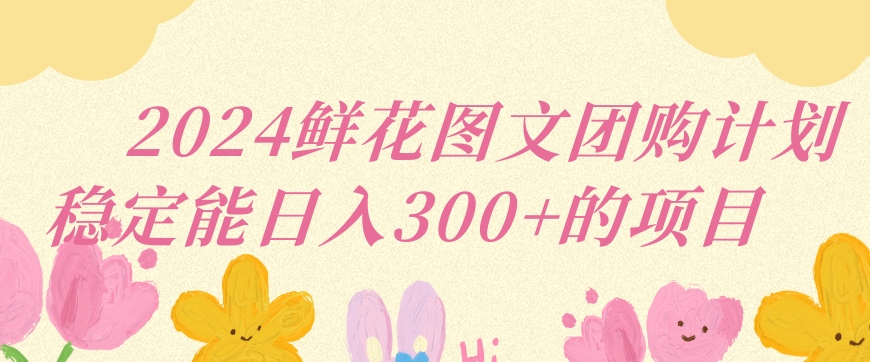 2024鲜花图文团购计划小白能稳定每日收入三位数的项目【揭秘】-温暖资源库