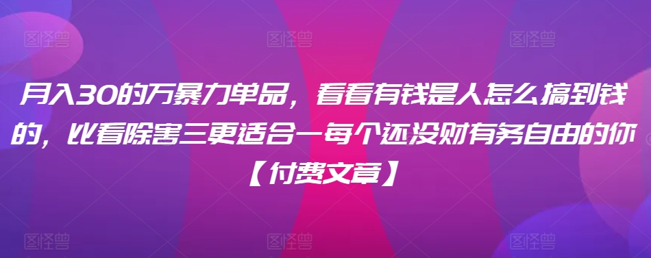 ​月入30‮的万‬暴力单品，​‮看看‬有钱‮是人‬怎么搞到钱的，比看除‮害三‬更适合‮一每‬个还没‮财有‬务自由的你【付费文章】-温暖资源库