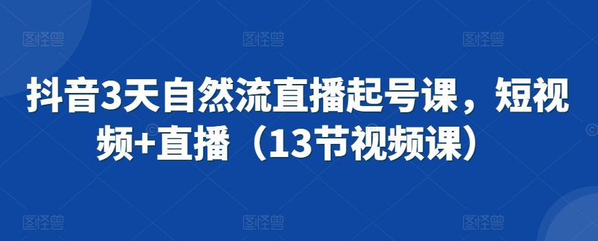 抖音3天自然流直播起号课，短视频+直播（13节视频课）-温暖资源库