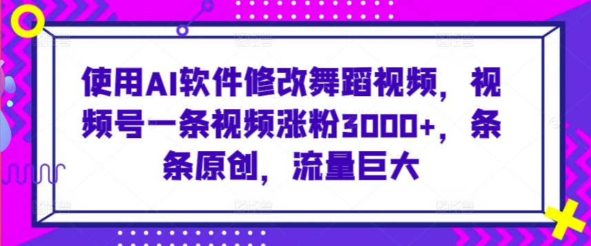 使用AI软件修改舞蹈视频，视频号一条视频涨粉3000+，条条原创，流量巨大【揭秘】-温暖资源库