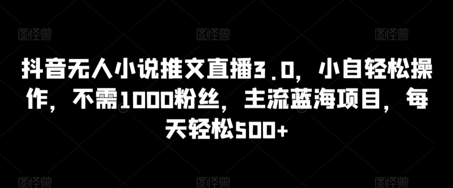 抖音无人小说推文直播3.0，小自轻松操作，不需1000粉丝，主流蓝海项目，每天轻松500+【揭秘】-温暖资源库
