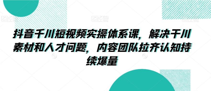 抖音千川短视频实操体系课，解决干川素材和人才问题，内容团队拉齐认知持续爆量-温暖资源库