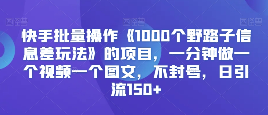 快手批量操作《1000个野路子信息差玩法》的项目，一分钟做一个视频一个图文，不封号，日引流150+【揭秘】-温暖资源库