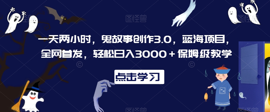 一天两小时，鬼故事创作3.0，蓝海项目，全网首发，轻松日入3000＋保姆级教学【揭秘】-温暖资源库