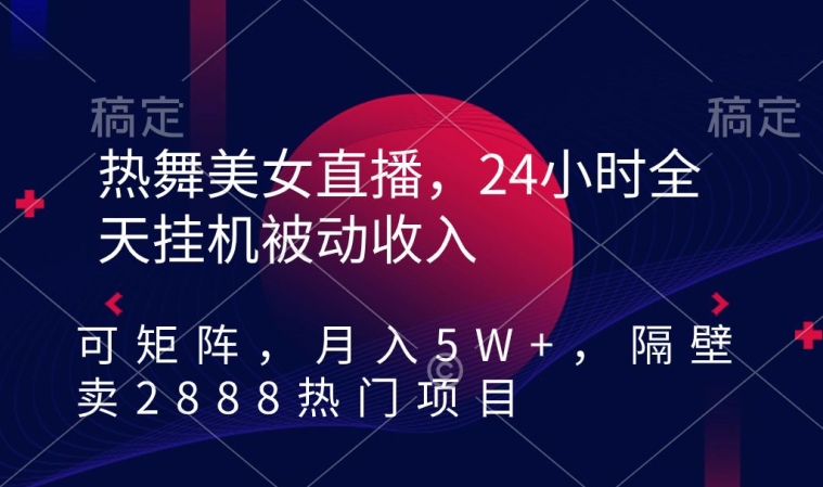 热舞美女直播，24小时全天挂机被动收入，可矩阵，月入5W+，隔壁卖2888热门项目【揭秘】-温暖资源库