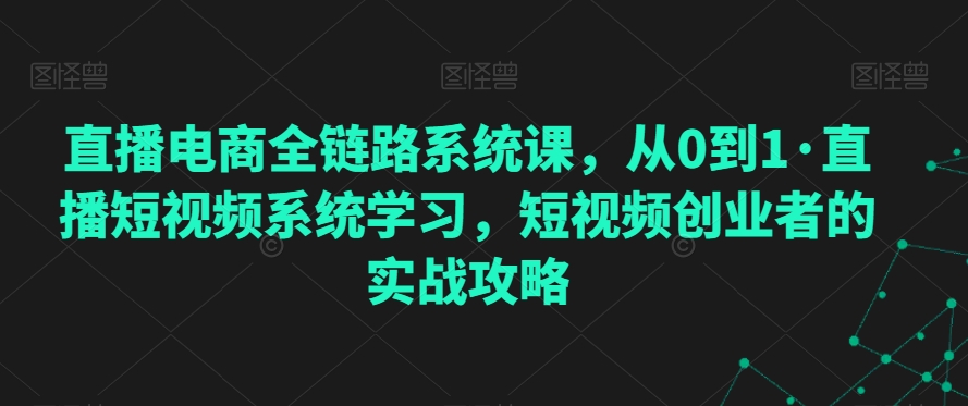 直播电商全链路系统课，从0到1·直播短视频系统学习，短视频创业者的实战攻略-温暖资源库