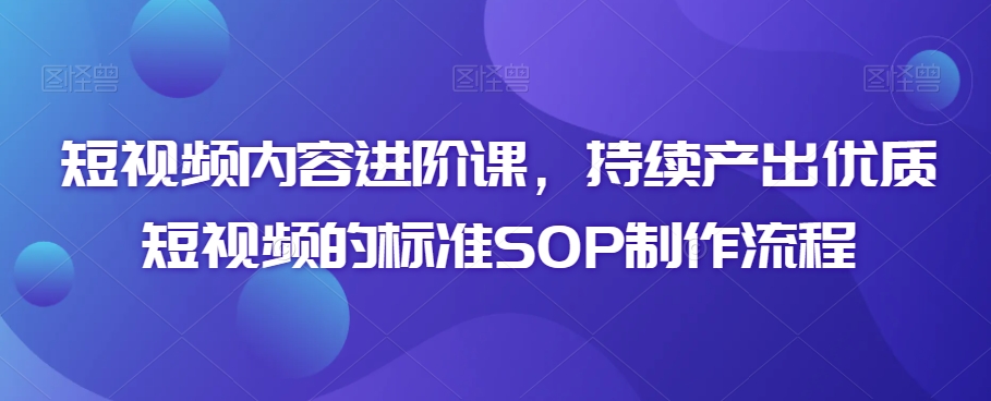 短视频内容进阶课，持续产出优质短视频的标准SOP制作流程-温暖资源库