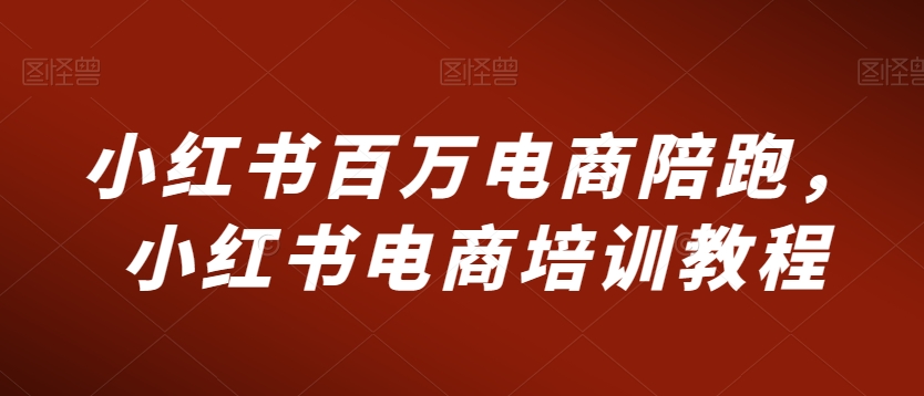 小红书百万电商陪跑，小红书电商培训教程-温暖资源库