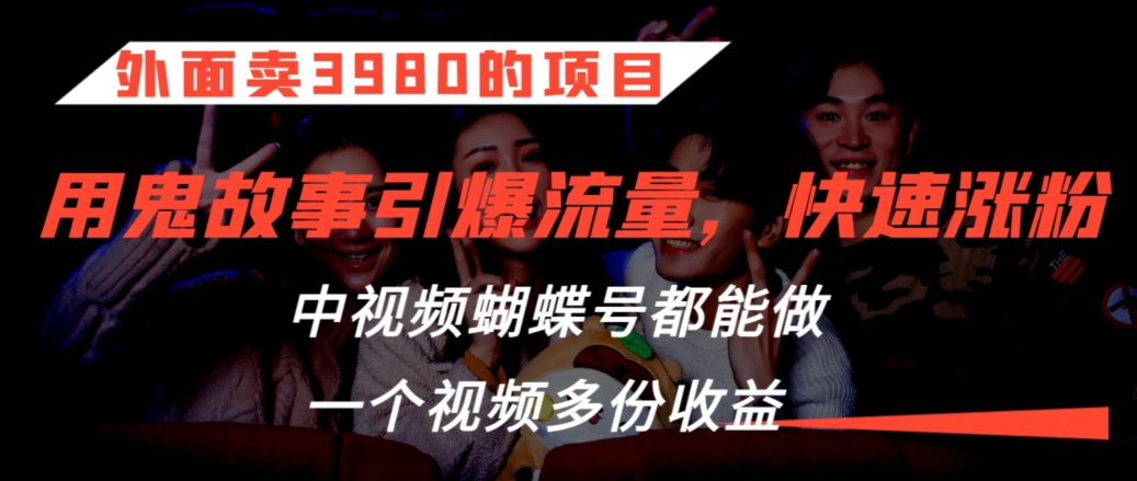 外面卖3980的项目，鬼故事引爆流量打法，中视频、蝴蝶号都能做，一个视频多份收益【揭秘】-温暖资源库