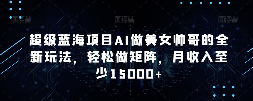 超级蓝海项目AI做美女帅哥的全新玩法，轻松做矩阵，月收入至少15000+【揭秘】-温暖资源库