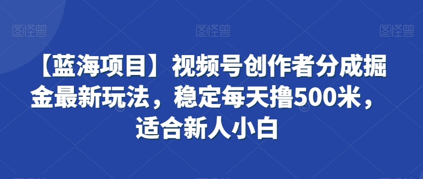 【蓝海项目】视频号创作者分成掘金最新玩法，稳定每天撸500米，适合新人小白【揭秘】-温暖资源库