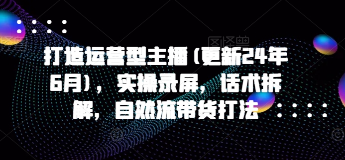 打造运营型主播(更新24年11月)，实操录屏，话术拆解，自然流带货打法-温暖资源库