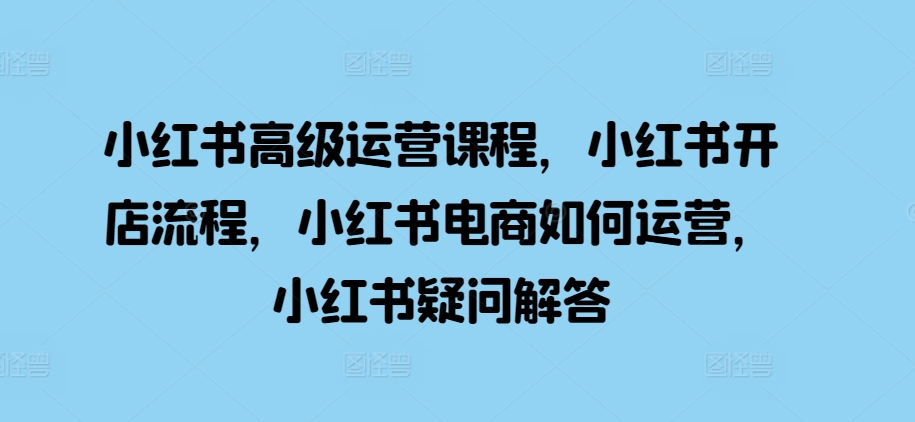 小红书高级运营课程，小红书开店流程，小红书电商如何运营，小红书疑问解答-温暖资源库