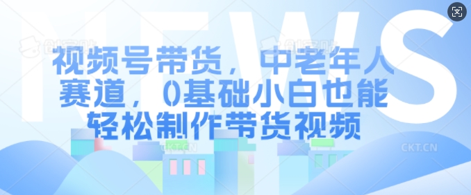 视频号带货，中老年人赛道，0基础小白也能轻松制作带货视频-温暖资源库