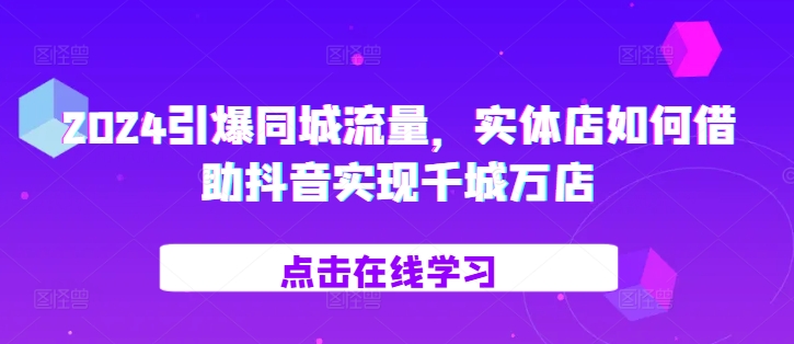 2024引爆同城流量，​实体店如何借助抖音实现千城万店-温暖资源库