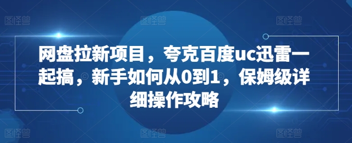 网盘拉新项目，夸克百度uc迅雷一起搞，新手如何从0到1，保姆级详细操作攻略-温暖资源库