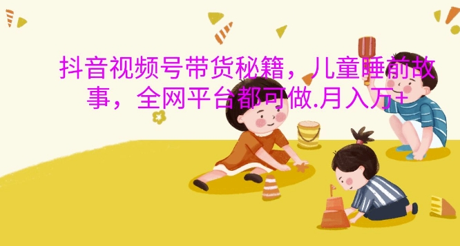 抖音视频号带货秘籍，儿童睡前故事，全网平台都可做，月入过W【揭秘】-温暖资源库