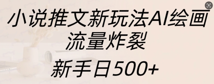 小说推文新玩法AI绘画，流量炸裂，新手日500+【揭秘】-温暖资源库