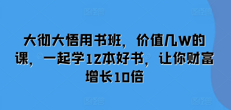 大彻大悟用书班，价值几W的课，一起学12本好书，让你财富增长10倍-温暖资源库