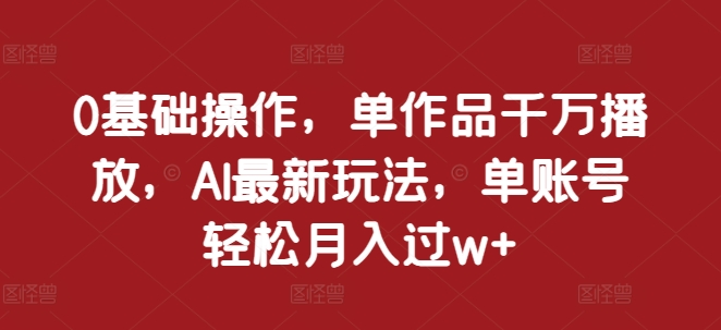 0基础操作，单作品千万播放，AI最新玩法，单账号轻松月入过w+【揭秘】-温暖资源库