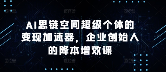 AI思链空间超级个体的变现加速器，企业创始人的降本增效课-温暖资源库