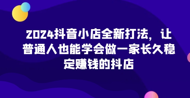 2024抖音小店全新打法，让普通人也能学会做一家长久稳定赚钱的抖店（更新）-温暖资源库
