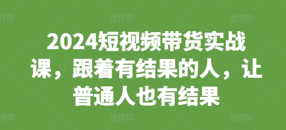 2024短视频带货实战课，跟着有结果的人，让普通人也有结果-温暖资源库