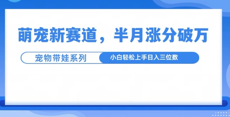 萌宠新赛道，萌宠带娃，半月涨粉10万+，小白轻松入手【揭秘】-温暖资源库