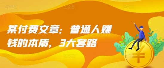 某付费文章：普通人赚钱的本质，3大套路-温暖资源库