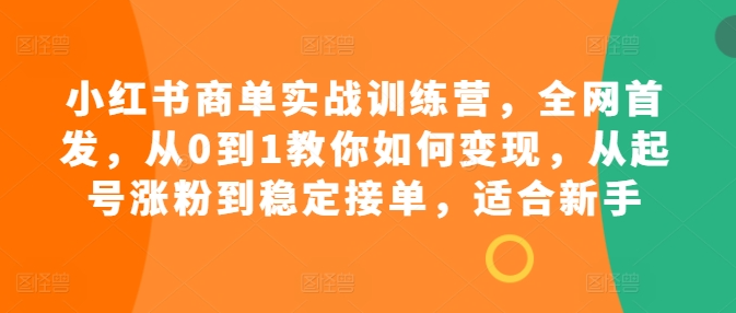 小红书商单实战训练营，全网首发，从0到1教你如何变现，从起号涨粉到稳定接单，适合新手-温暖资源库