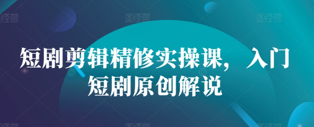 短剧剪辑精修实操课，入门短剧原创解说-温暖资源库