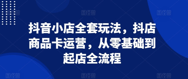抖音小店全套玩法，抖店商品卡运营，从零基础到起店全流程-温暖资源库