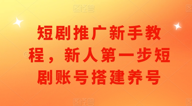 短剧推广新手教程，新人第一步短剧账号搭建养号-温暖资源库