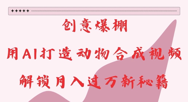 创意爆棚，用AI打造动物合成视频，解锁月入过W新秘籍【揭秘】-温暖资源库