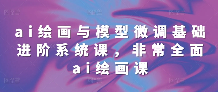 ai绘画与模型微调基础进阶系统课，非常全面ai绘画课(68节)-温暖资源库